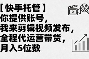 【快手托管】你提供账号，我来剪辑视频发布，全程代运营带货，月入5位数【揭秘】