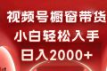 （16248期）视频号橱窗带货，小白轻松入手，日入2000+