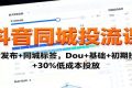 抖音同城投流课：高清发布+同城标签，Dou+基础+初期投流+30%低成本投放