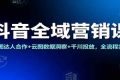 抖音全域营销课：星图达人合作+云图数据洞察+千川投放，全流程实操