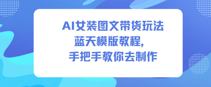 AI女装图文带货玩法蓝天模版教程，手把手教你去制作