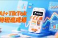 （16745期）AI+TikTok跨境速成课，智能翻译、店铺定位、流程拆解，7天高效上线运营