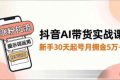 （16759期）抖音AI带货实战课，涨粉拉流、提示词运用、挂车运营，新手30天起号月佣金5万+