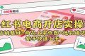 小红书电商开店实操课：店铺基础+商品上架作图+选品铺货，新手快速上手