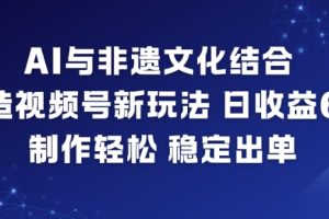 AI与非遗文化结合，打造视频号新玩法，日收益6张，制作轻松，稳定出单